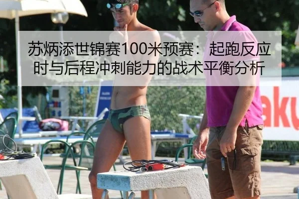 苏炳添世锦赛100米预赛：起跑反应时与后程冲刺能力的战术平衡分析