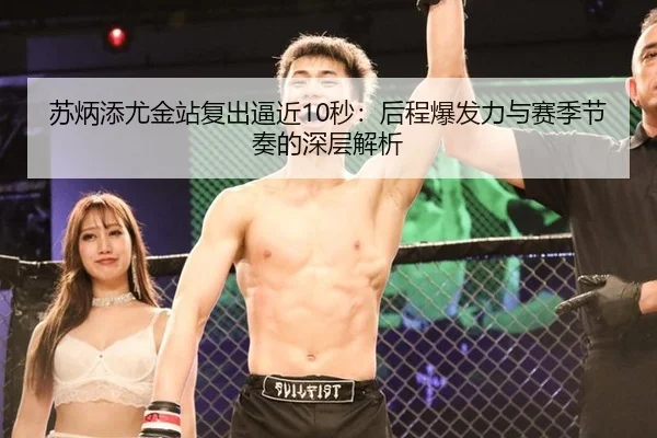 苏炳添尤金站复出逼近10秒：后程爆发力与赛季节奏的深层解析